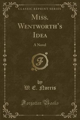 Miss. Wentworth's Idea: A Novel (Classic Reprint) - Norris, W E