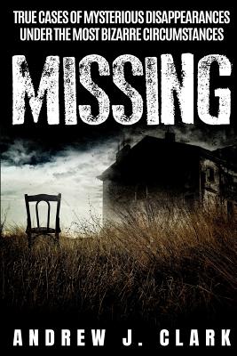 Missing: True Cases of Mysterious Disappearances under the Most Bizarre Circumstances - J Clark, Andrew