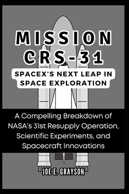 Mission CRS-31: SpaceX's Next Leap in Space Exploration: A Compelling Breakdown of NASA's 31st Resupply Operation, Scientific Experiments, and Spacecraft Innovations - Grayson, Joe E