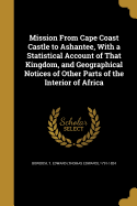 Mission From Cape Coast Castle to Ashantee, With a Statistical Account of That Kingdom, and Geographical Notices of Other Parts of the Interior of Africa