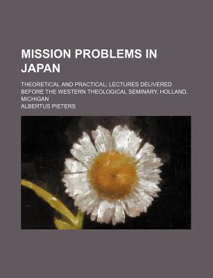 Mission Problems in Japan: Theoretical and Practical; Lectures Delivered Before the Western Theological Seminary, Holland, Michigan - Pieters, Albertus