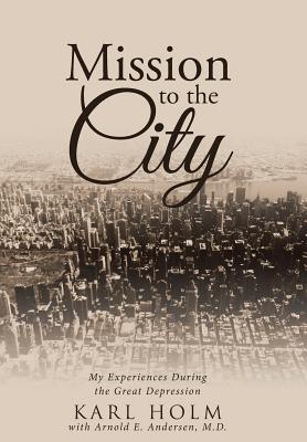 Mission to the City: My Experiences During the Great Depression - Holm, Karl, and Andersen M D, Arnold E