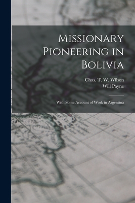 Missionary Pioneering in Bolivia: With Some Account of Work in Argentina - Payne, Will, and Wilson, Chas T W