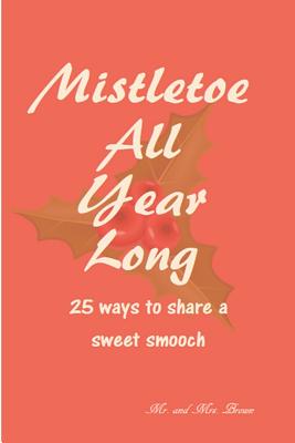 Mistletoe All Year Long: 25 ways to share a sweet smooch - Brown, Mark, MBA, and Brown, Amanda