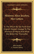 Mistress Alice Jocelyn, Her Letters: In the Which Be Set Forth and English Mayde's Voyage to the Province of Maine and What Did Befall Her Thereafter
