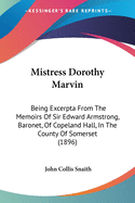 Mistress Dorothy Marvin: Being Excerpta From The Memoirs Of Sir Edward Armstrong, Baronet, Of Copeland Hall, In The County Of Somerset (1896)