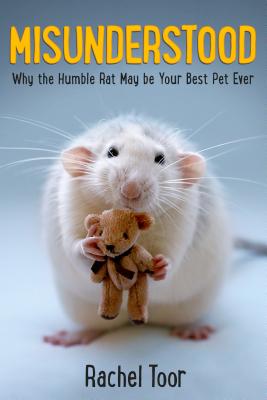 Misunderstood: Why the Humble Rat May Be Your Best Pet Ever - Toor, Rachel