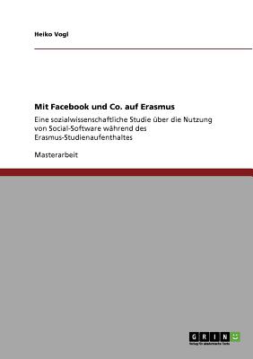 Mit Facebook und Co. auf Erasmus: Eine sozialwissenschaftliche Studie ?ber die Nutzung von Social-Software w?hrend des Erasmus-Studienaufenthaltes - Vogl, Heiko