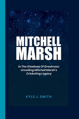 Mitchell Marsh: In the Shadows of Greatness: Unveiling Mitchell Marsh's Cricketing Legacy - J Smith, Kyle