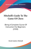 Mitchell's Guide To The Game Of Chess: Being A Complete Course Of Instruction For Beginners (1920)