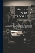 Mitchell's School Geography: A System of Modern Geography, Comprising a Description of the Present State of the World, and Its Five Great Divisions, America, Europe, Asia, Africa, and Oceanica ... Accompanied by an Atlas Containing Thirty-Two Maps