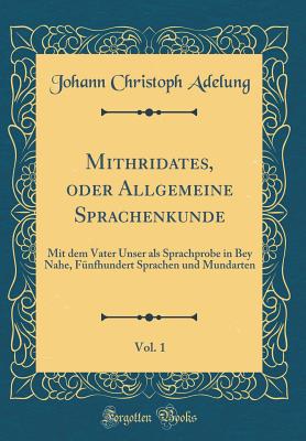 Mithridates, Oder Allgemeine Sprachenkunde, Vol. 1: Mit Dem Vater Unser ALS Sprachprobe in Bey Nahe, Funfhundert Sprachen Und Mundarten (Classic Reprint) - Adelung, Johann Christoph