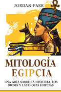 Mitologa Egipcia: Una gua sobre la historia, los dioses y las diosas egipcias