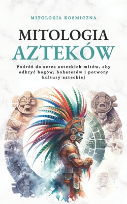 Mitologia Aztekw: Podr  do serca azteckich mitw, aby odkryc bogw, bohaterw i potwory kultury azteckiej - Kosmiczna, Mitologia