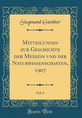 Mitteilungen Zur Geschichte Der Medizin Und Der Naturwissenschaften, 1907, Vol. 6 (Classic Reprint) - Gunther, Siegmund