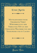 Mittelhochdeutsche Grammatik Nebst Wrterbuch Zu Der Nibelunge Nt Zu Den Gedichten Walthers Von Der Vogelweide Und Zu Laurin (Classic Reprint)