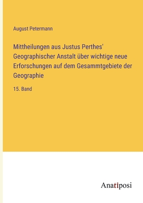 Mittheilungen aus Justus Perthes' Geographischer Anstalt ber wichtige neue Erforschungen auf dem Gesammtgebiete der Geographie: 15. Band - Petermann, August