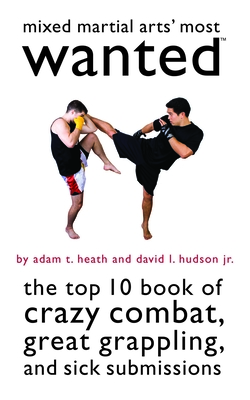 Mixed Martial Arts' Most Wanted: The Top 10 Book of Crazy Combat, Great Grappling, and Sick Submissions - Heath, Adam T., and Hudson, David L., Jr.