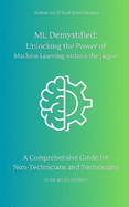 ML Demystified: Unlocking the Power of Machine Learning without the Jargon: A Comprehensive Guide for Non-Technicians and Technicians