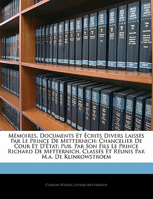 Mmoires, Documents Et Crits Divers Laisss Par Le Prince de Metternich, Chancelier de Cour Et D'Tat - Metternich, Clemens Wenzel Lothar