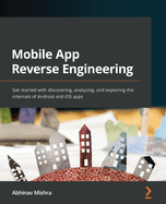 Mobile App Reverse Engineering: Get started with discovering, analyzing, and exploring the internals of Android and iOS apps