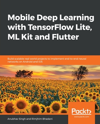 Mobile Deep Learning with TensorFlow Lite, ML Kit and Flutter: Build scalable real-world projects to implement end-to-end neural networks on Android and iOS - Singh, Anubhav, and Bhadani, Rimjhim