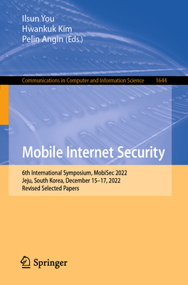 Mobile Internet Security: 6th International Symposium, MobiSec 2022, Jeju, South Korea, December 15-17, 2022, Revised Selected Papers - You, Ilsun (Editor), and Kim, Hwankuk (Editor), and Angin, Pelin (Editor)
