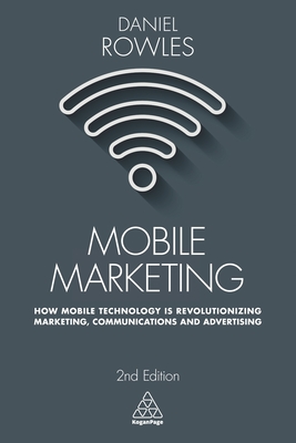 Mobile Marketing: How Mobile Technology is Revolutionizing Marketing, Communications and Advertising - Rowles, Daniel
