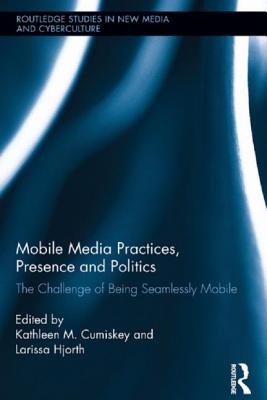 Mobile Media Practices, Presence and Politics: The Challenge of Being Seamlessly Mobile - Cumiskey, Kathleen M. (Editor), and Hjorth, Larissa (Editor)