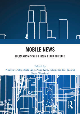 Mobile News: Journalism's Shift from Fixed to Fluid - Duffy, Andrew (Editor), and Ling, Rich (Editor), and Kim, Nuri (Editor)