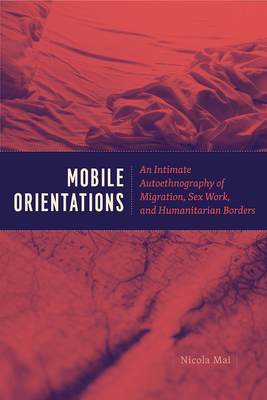 Mobile Orientations: An Intimate Autoethnography of Migration, Sex Work, and Humanitarian Borders - Mai, Nicola