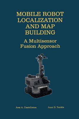 Mobile Robot Localization and Map Building: A Multisensor Fusion Approach - Castellanos, Jose A, and Tards, Juan D