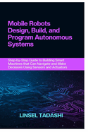 Mobile Robots Design, Build, and Program Autonomous Systems: Step-by-Step Guide to Building Smart Machines that Can Navigate and Make Decisions Using Sensors and Actuators
