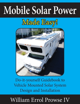 Mobile Solar Power Made Easy!: Mobile 12 volt off grid solar system design and installation. RV's, Vans, Cars and boats! Do-it-yourself step by step instructions. - Prowse, William Errol, IV