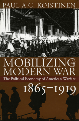 Mobilizing for Modern War: The Political Economy of American Warfare, 1865-1919 - Koistinen, Paul a C