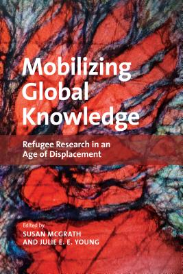 Mobilizing Global Knowledge: Refugee Research in an Age of Displacement - McGrath, Susan (Editor), and Young, Julie E E (Editor)