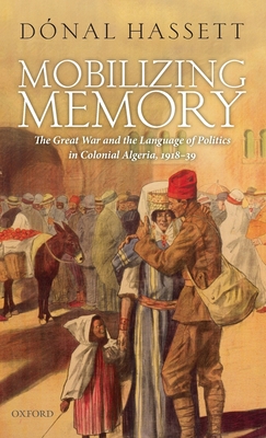 Mobilizing Memory: The Great War and the Language of Politics in Colonial Algeria, 1918-1939 - Hassett, Dnal