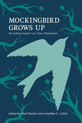 Mockingbird Grows Up: Re-Reading Harper Lee Since Watchman - Reutter, Michele (Editor), and Cullick, Jonathan S. (Editor)