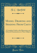 Model Drawing and Shading from Casts: A Complete Guide to the Elementary and Advanced Examinations in These Subjects (Classic Reprint)