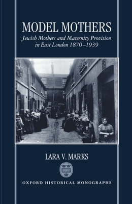 Model Mothers: Jewish Mothers and Maternity Provision in East London, 1870-1939 - Marks, Lara V, Dr.