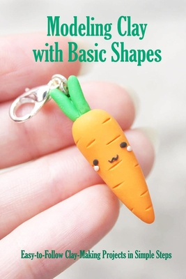 Modeling Clay with Basic Shapes: Easy-to-Follow Clay-Making Projects in Simple Steps: The Clay Techniques Book - Myers, James