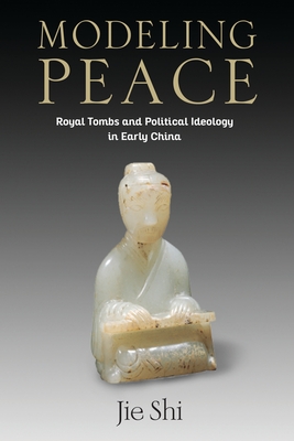 Modeling Peace: Royal Tombs and Political Ideology in Early China - Shi, Jie