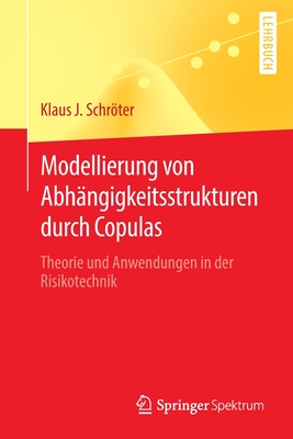 Modellierung von Abh?ngigkeitsstrukturen durch Copulas: Theorie und Anwendungen in der Risikotechnik - Schrter, Klaus J.