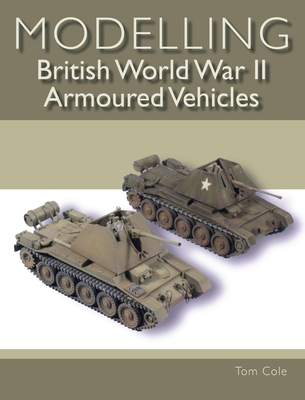 Modelling British World War II Armoured Vehicles - Cole, Tom