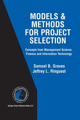 Models & Methods for Project Selection: Concepts from Management Science, Finance and Information Technology - Graves, Samuel B, and Ringuest, Jeffrey L