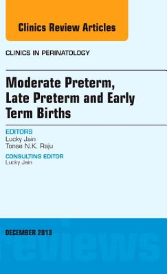 Moderate Preterm, Late Preterm, and Early Term Births, an Issue of Clinics in Perinatology: Volume 40-4 - Jain, Lucky, and Raju, Tonse N K, MD