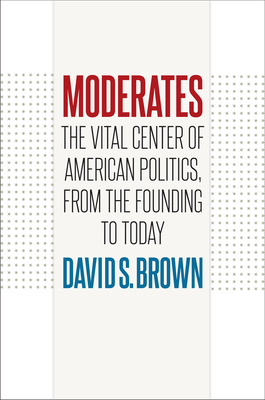 Moderates: The Vital Center of American Politics, from the Founding to Today - Brown, David S