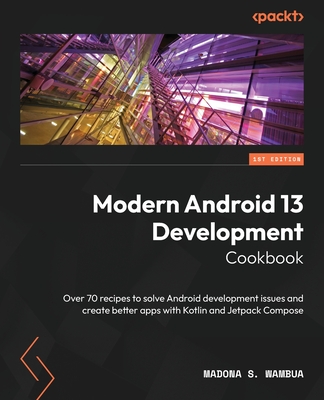 Modern Android 13 Development Cookbook: Over 70 recipes to solve Android development issues and create better apps with Kotlin and Jetpack Compose - Wambua, Madona S.