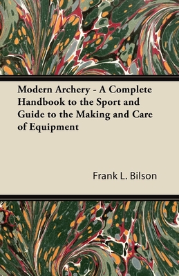 Modern Archery - A Complete Handbook to the Sport and Guide to the Making and Care of Equipment - Bilson, Frank L