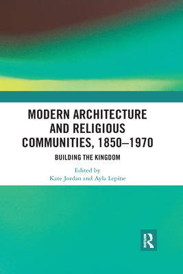 Modern Architecture and Religious Communities, 1850-1970: Building the Kingdom - Jordan, Kate (Editor), and Lepine, Ayla (Editor)